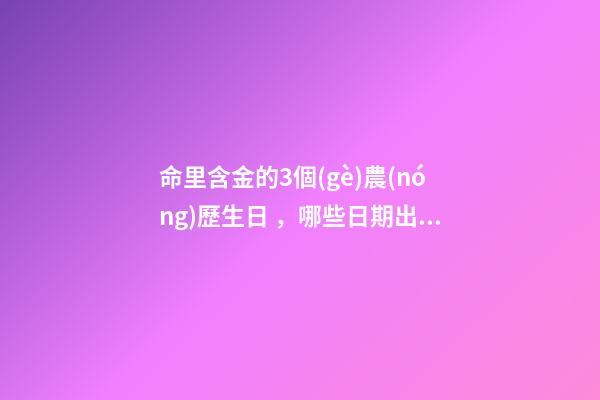 命里含金的3個(gè)農(nóng)歷生日，哪些日期出生命好